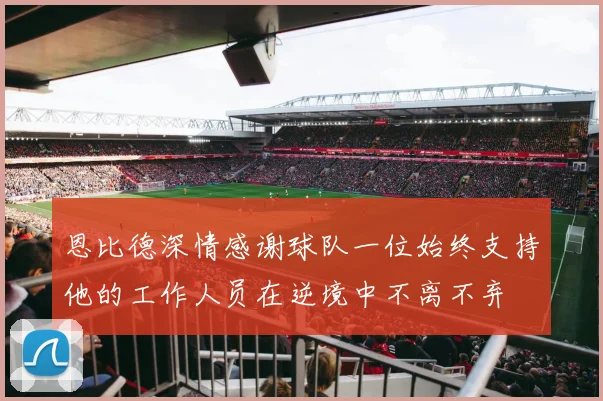 恩比德深情感谢球队一位始终支持他的工作人员在逆境中不离不弃