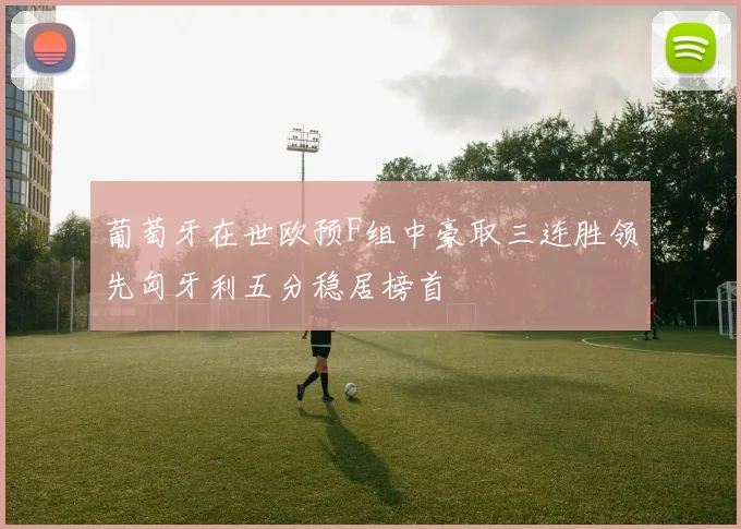 葡萄牙在世欧预F组中豪取三连胜领先匈牙利五分稳居榜首