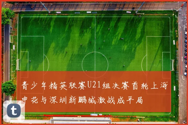 青少年精英联赛U21组决赛首轮上海申花与深圳新鹏城激战成平局