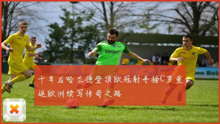 十年后哈兰德登顶欧冠射手榜C罗重返欧洲续写传奇之路