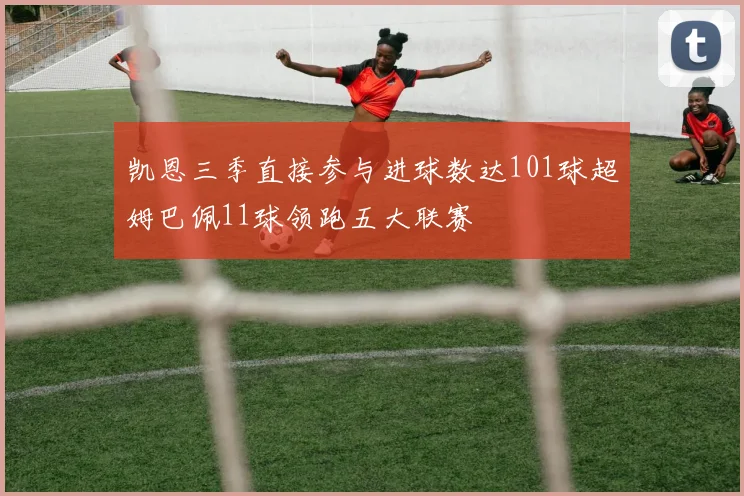 凯恩三季直接参与进球数达101球超姆巴佩11球领跑五大联赛