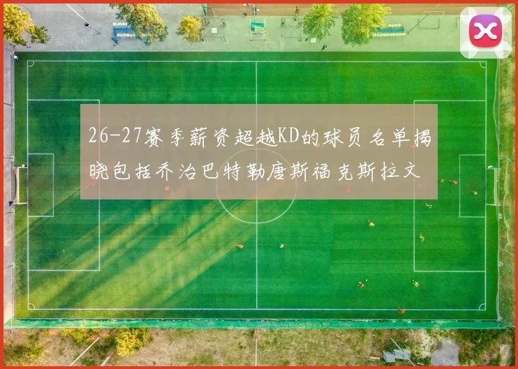 26-27赛季薪资超越KD的球员名单揭晓包括乔治巴特勒唐斯福克斯拉文等