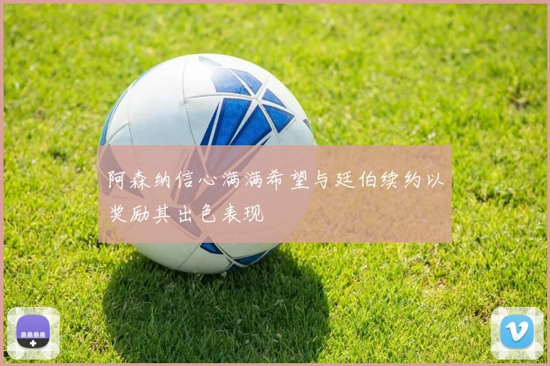 阿森纳信心满满希望与廷伯续约以奖励其出色表现
