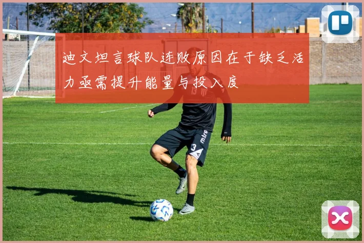 迪文坦言球队连败原因在于缺乏活力亟需提升能量与投入度