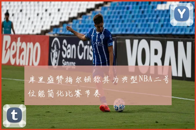 库里盛赞梅尔顿称其为典型NBA二号位能简化比赛节奏