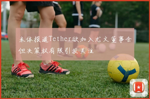 米体报道Tether欲加入尤文董事会但决策权有限引发关注