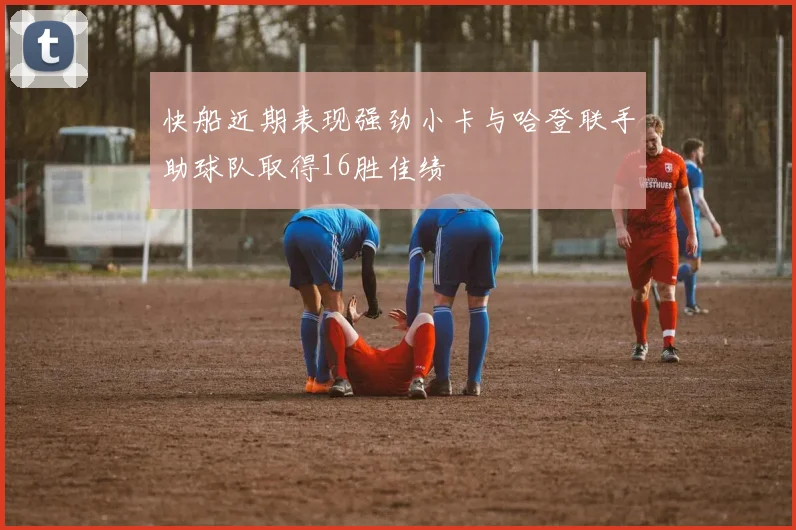 快船近期表现强劲小卡与哈登联手助球队取得16胜佳绩