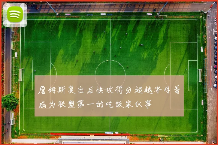 詹姆斯复出后快攻得分超越字母哥成为联盟第一的吃饭家伙事