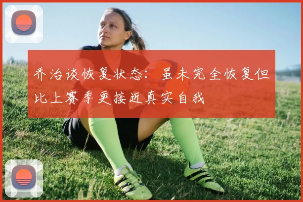 乔治谈恢复状态：虽未完全恢复但比上赛季更接近真实自我