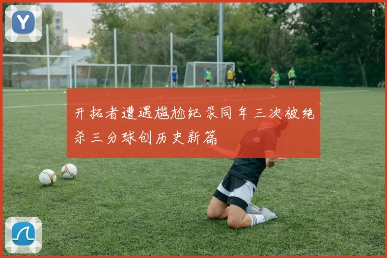 开拓者遭遇尴尬纪录同年三次被绝杀三分球创历史新篇