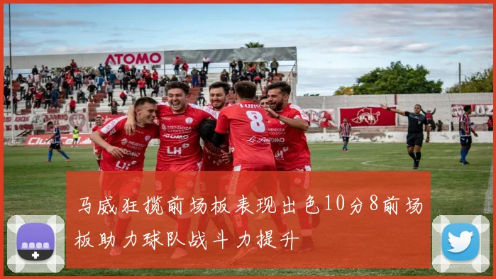 马威狂揽前场板表现出色10分8前场板助力球队战斗力提升