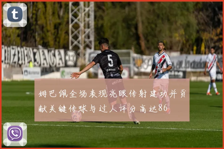 姆巴佩全场表现亮眼传射建功并贡献关键传球与过人评分高达86