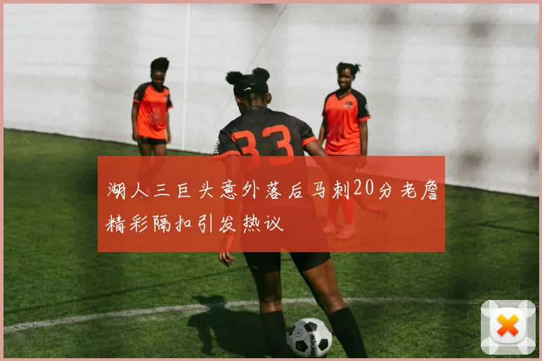 湖人三巨头意外落后马刺20分老詹精彩隔扣引发热议