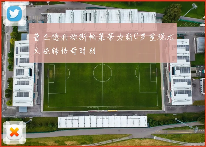 普兰德利称斯帕莱蒂为新C罗重现尤文逆转传奇时刻