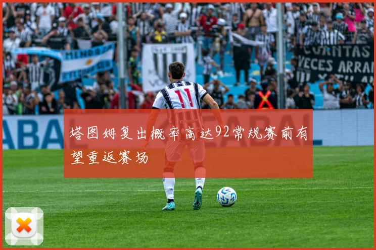 塔图姆复出概率高达92常规赛前有望重返赛场