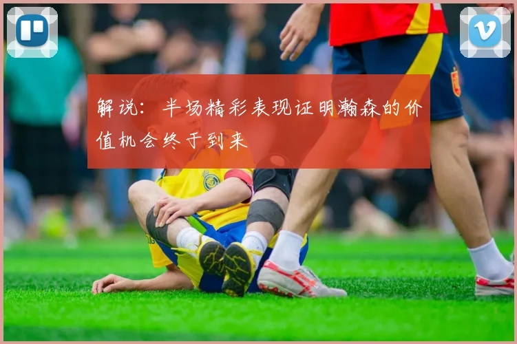解说：半场精彩表现证明瀚森的价值机会终于到来