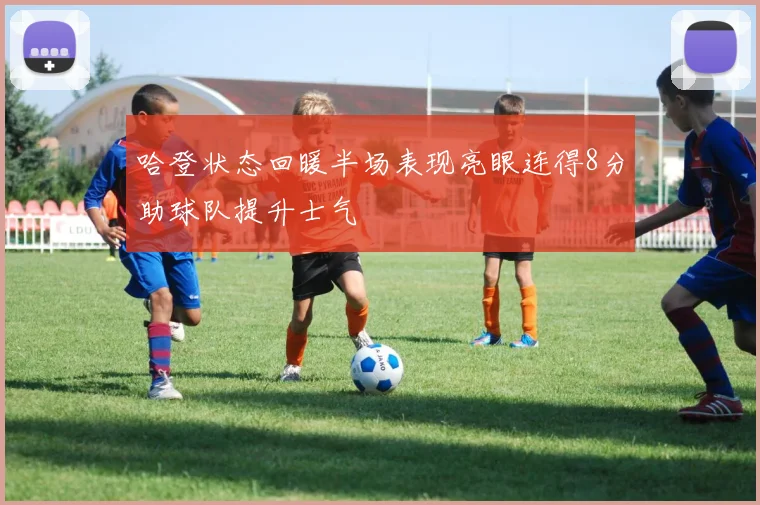 哈登状态回暖半场表现亮眼连得8分助球队提升士气