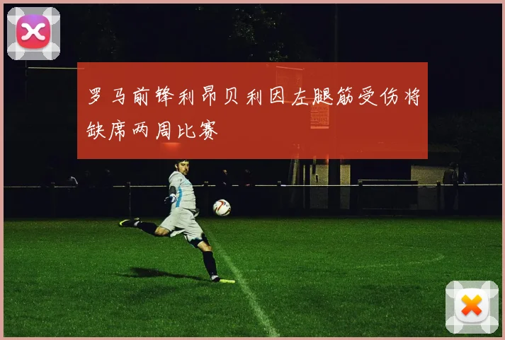 罗马前锋利昂贝利因左腿筋受伤将缺席两周比赛