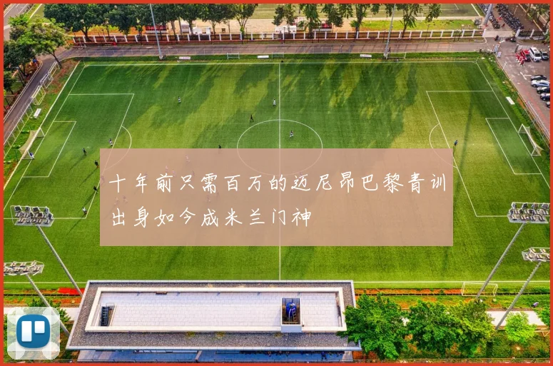 十年前只需百万的迈尼昂巴黎青训出身如今成米兰门神
