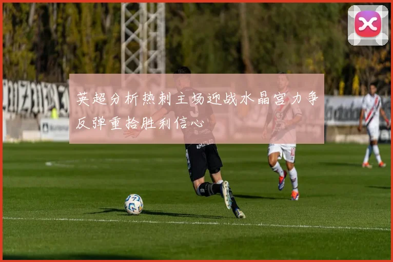 英超分析热刺主场迎战水晶宫力争反弹重拾胜利信心