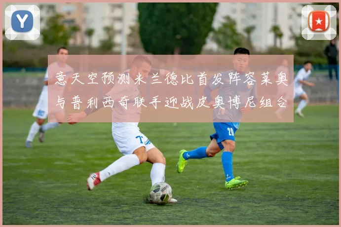意天空预测米兰德比首发阵容莱奥与普利西奇联手迎战皮奥博尼组合