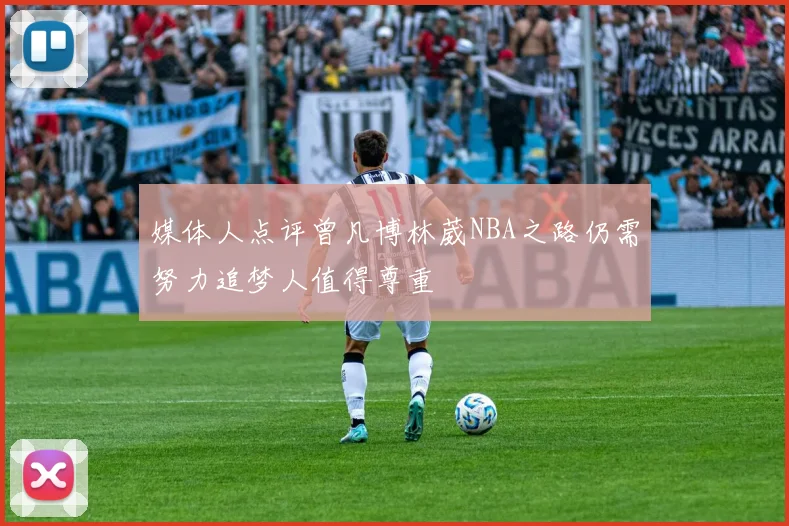 媒体人点评曾凡博林葳NBA之路仍需努力追梦人值得尊重