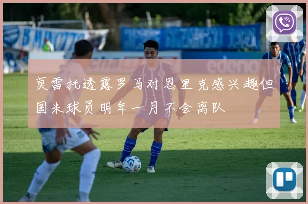 莫雷托透露罗马对恩里克感兴趣但国米球员明年一月不会离队