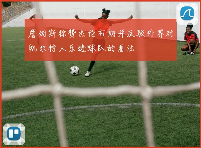 詹姆斯称赞杰伦布朗并反驳外界对凯尔特人乐透球队的看法
