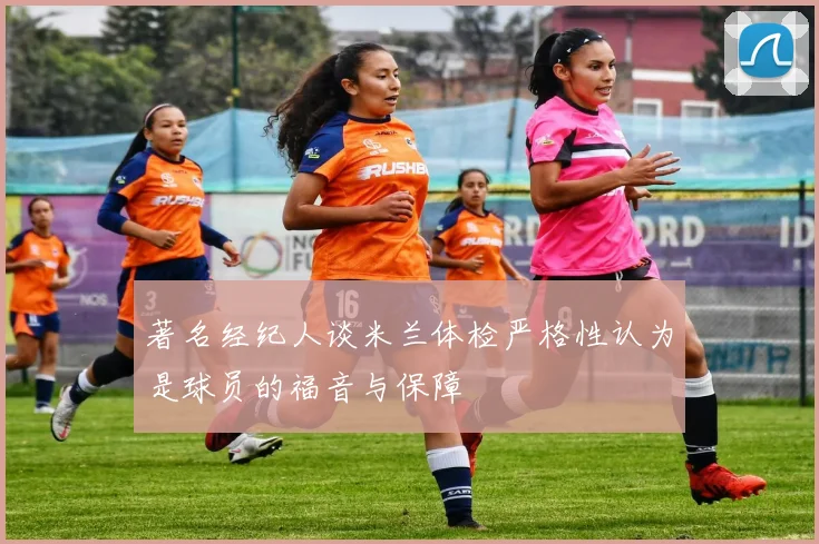 著名经纪人谈米兰体检严格性认为是球员的福音与保障