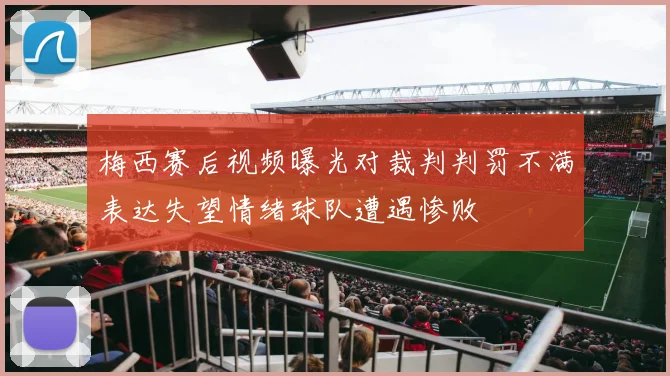 梅西赛后视频曝光对裁判判罚不满表达失望情绪球队遭遇惨败
