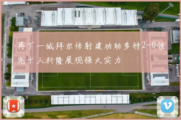 再下一城拜尔传射建功助多特2-0领先十人科隆展现强大实力