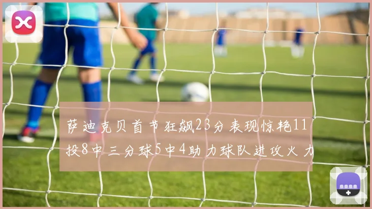萨迪克贝首节狂飙23分表现惊艳11投8中三分球5中4助力球队进攻火力全开