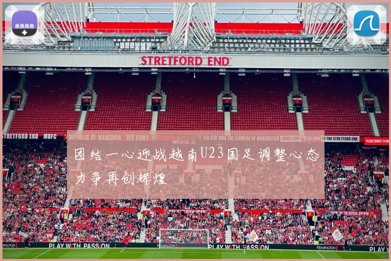 团结一心迎战越南U23国足调整心态力争再创辉煌