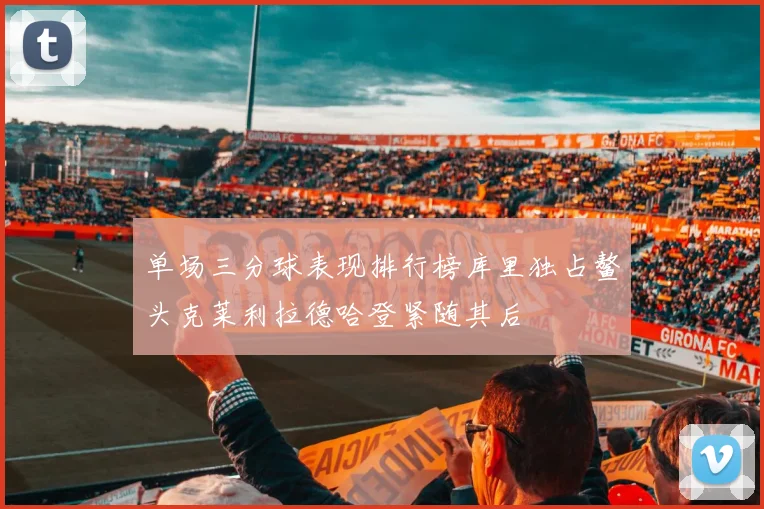 单场三分球表现排行榜库里独占鳌头克莱利拉德哈登紧随其后