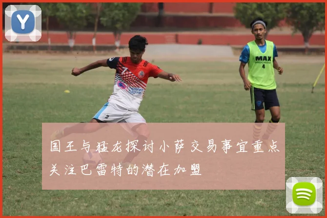 国王与猛龙探讨小萨交易事宜重点关注巴雷特的潜在加盟