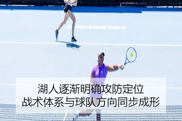 湖人逐渐明确攻防定位 战术体系与球队方向同步成形（kaiyun）